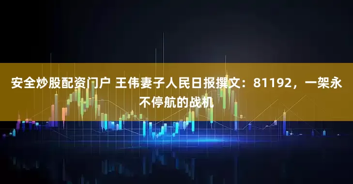 安全炒股配资门户 王伟妻子人民日报撰文：81192，一架永不停航的战机