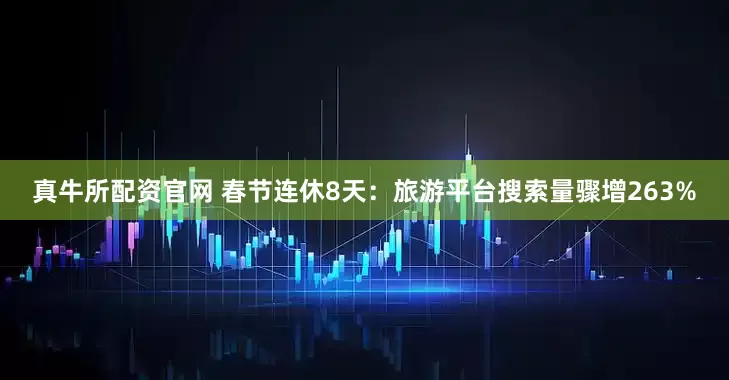 真牛所配资官网 春节连休8天：旅游平台搜索量骤增263%