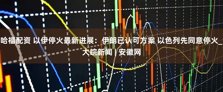 哈福配资 以伊停火最新进展：伊朗已认可方案 以色列先同意停火_大皖新闻 | 安徽网