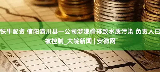 铁牛配资 信阳潢川县一公司涉嫌偷排致水质污染 负责人已被控制_大皖新闻 | 安徽网