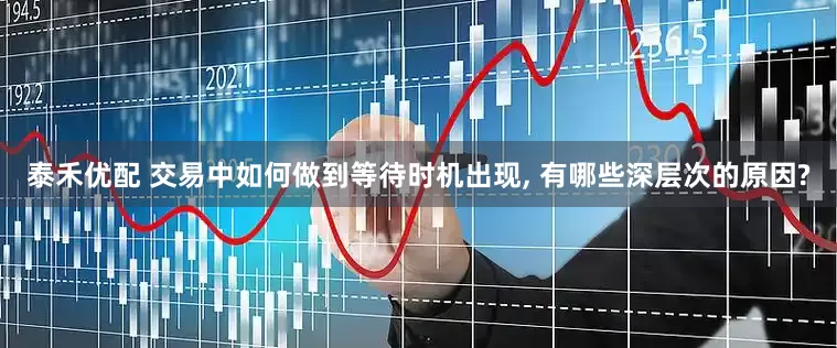 泰禾优配 交易中如何做到等待时机出现, 有哪些深层次的原因?