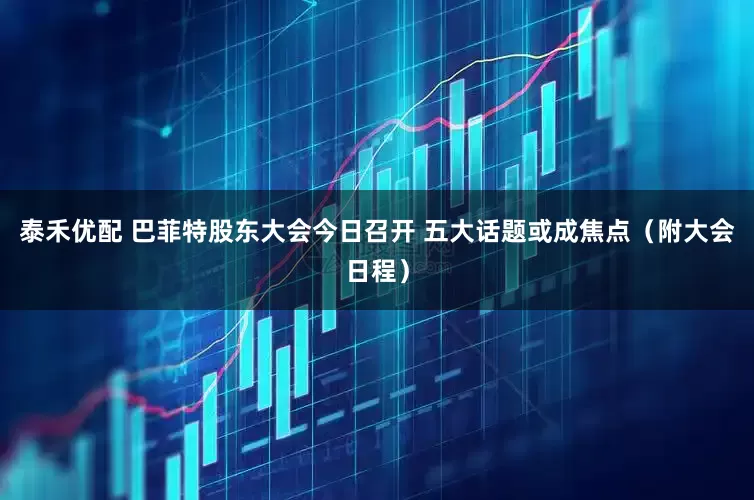 泰禾优配 巴菲特股东大会今日召开 五大话题或成焦点（附大会日程）