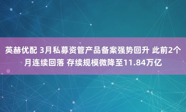 英赫优配 3月私募资管产品备案强势回升 此前2个月连续回落 存续规模微降至11.84万亿