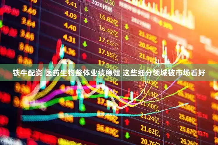 铁牛配资 医药生物整体业绩稳健 这些细分领域被市场看好
