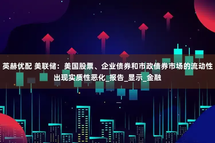 英赫优配 美联储：美国股票、企业债券和市政债券市场的流动性出现实质性恶化_报告_显示_金融