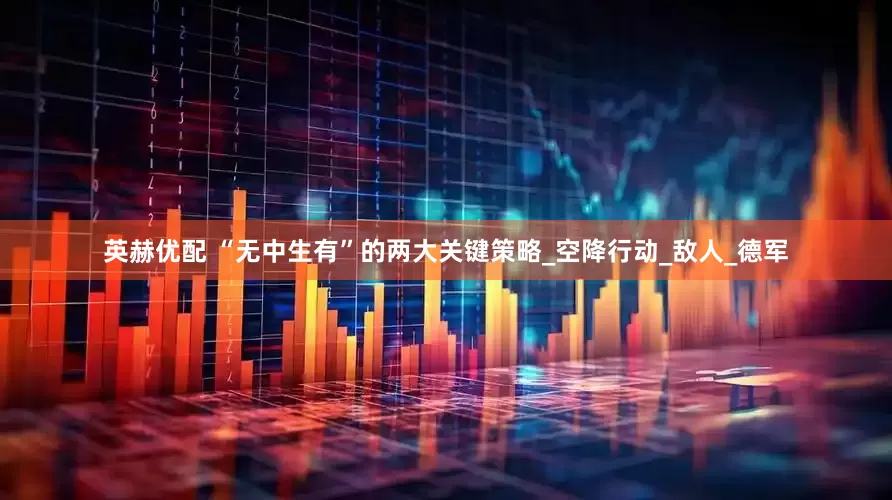 英赫优配 “无中生有”的两大关键策略_空降行动_敌人_德军