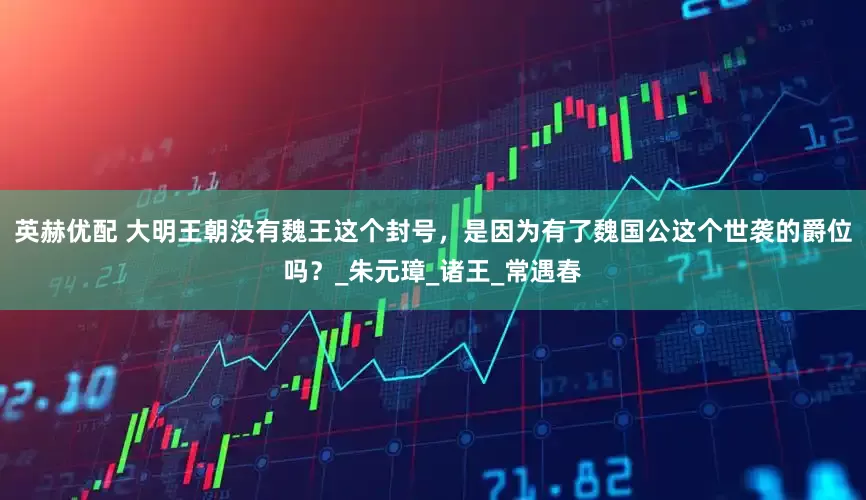 英赫优配 大明王朝没有魏王这个封号，是因为有了魏国公这个世袭的爵位吗？_朱元璋_诸王_常遇春