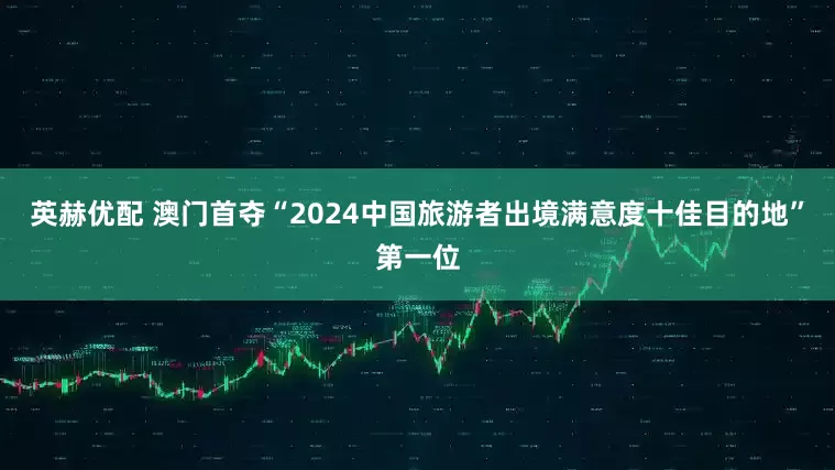英赫优配 澳门首夺“2024中国旅游者出境满意度十佳目的地”第一位