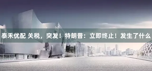 泰禾优配 关税，突发！特朗普：立即终止！发生了什么