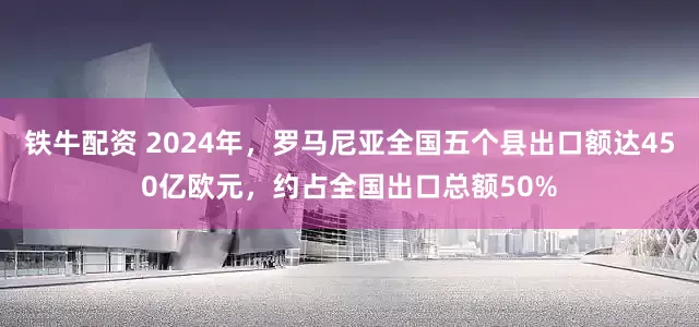 铁牛配资 2024年，罗马尼亚全国五个县出口额达450亿欧元，约占全国出口总额50%