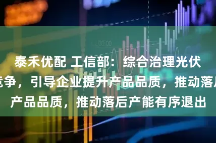 泰禾优配 工信部：综合治理光伏行业低价无序竞争，引导企业提升产品品质，推动落后产能有序退出