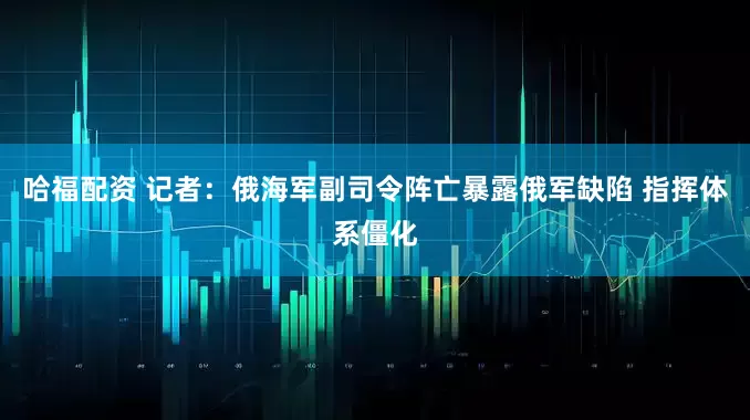 哈福配资 记者：俄海军副司令阵亡暴露俄军缺陷 指挥体系僵化