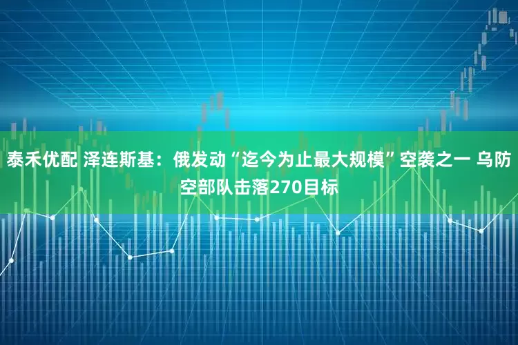 泰禾优配 泽连斯基：俄发动“迄今为止最大规模”空袭之一 乌防空部队击落270目标