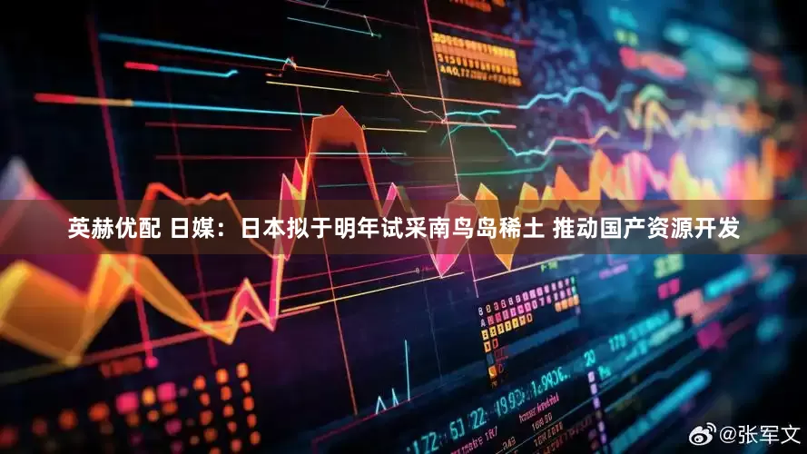 英赫优配 日媒：日本拟于明年试采南鸟岛稀土 推动国产资源开发
