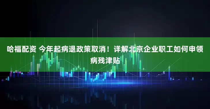 哈福配资 今年起病退政策取消！详解北京企业职工如何申领病残津贴