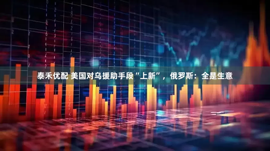 泰禾优配 美国对乌援助手段“上新”，俄罗斯：全是生意