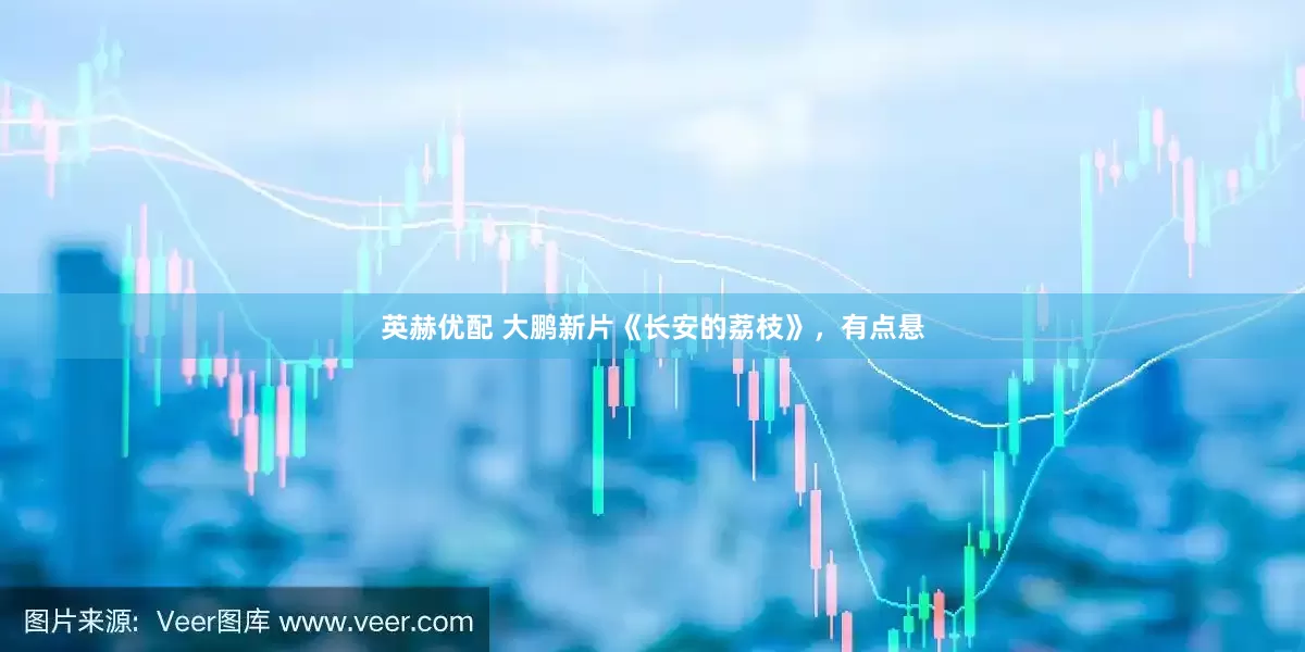 英赫优配 大鹏新片《长安的荔枝》，有点悬