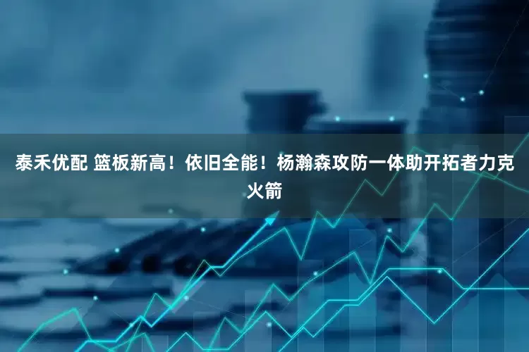 泰禾优配 篮板新高！依旧全能！杨瀚森攻防一体助开拓者力克火箭