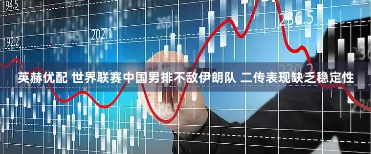英赫优配 世界联赛中国男排不敌伊朗队 二传表现缺乏稳定性