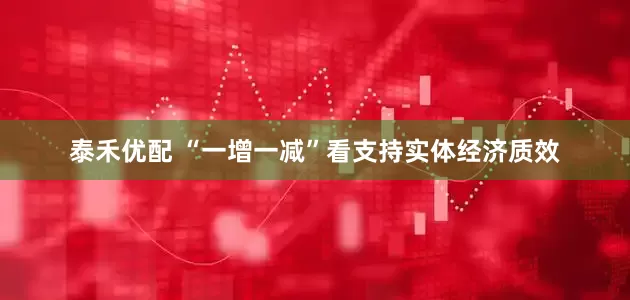 泰禾优配 “一增一减”看支持实体经济质效