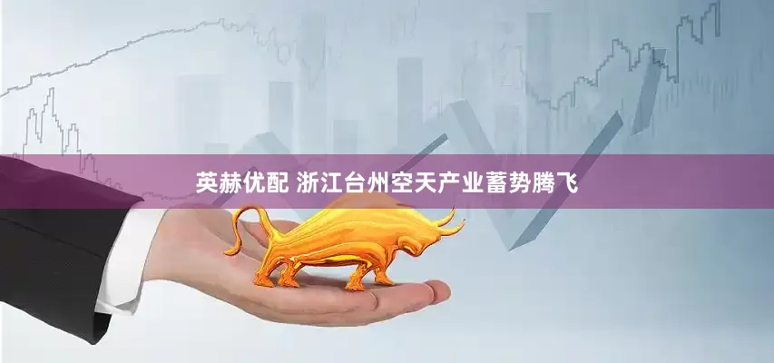 英赫优配 浙江台州空天产业蓄势腾飞