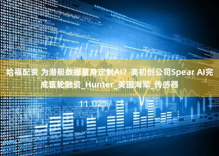 哈福配资 为潜艇数据量身定制AI？美初创公司Spear AI完成首轮融资_Hunter_美国海军_传感器