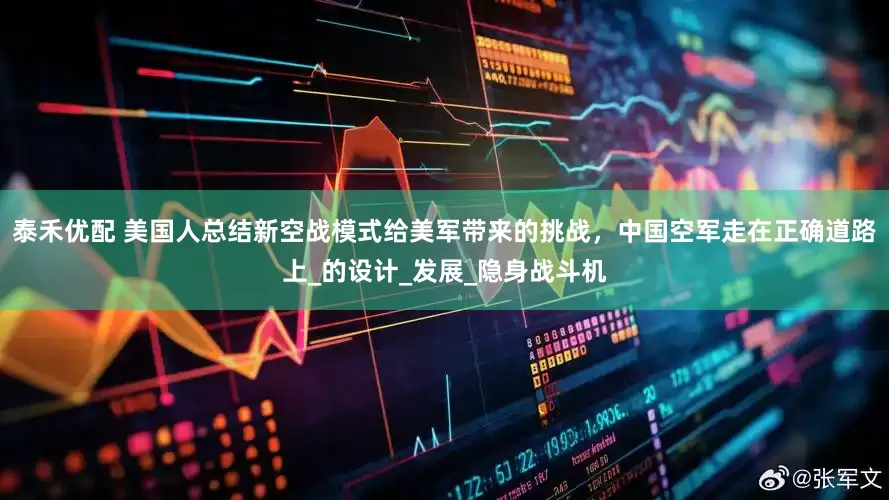 泰禾优配 美国人总结新空战模式给美军带来的挑战，中国空军走在正确道路上_的设计_发展_隐身战斗机