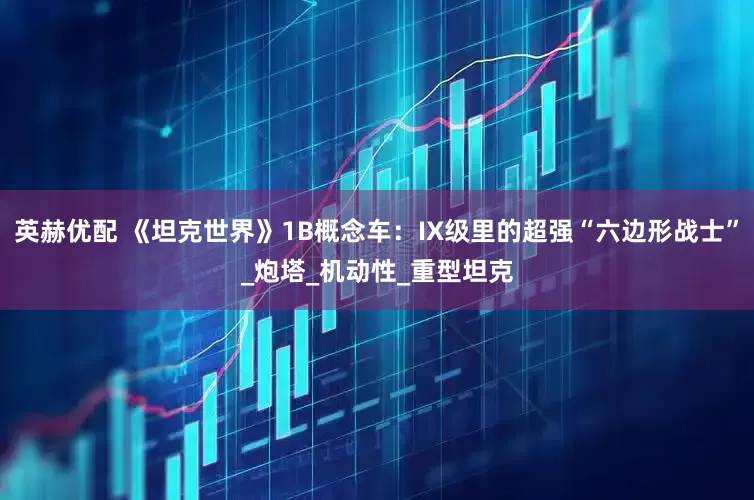 英赫优配 《坦克世界》1B概念车：IX级里的超强“六边形战士”_炮塔_机动性_重型坦克