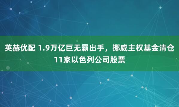 英赫优配 1.9万亿巨无霸出手，挪威主权基金清仓11家以色列公司股票