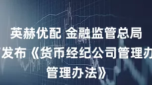 英赫优配 金融监管总局修订发布《货币经纪公司管理办法》